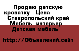 Продаю детскую кроватку › Цена ­ 13 500 - Ставропольский край Мебель, интерьер » Детская мебель   